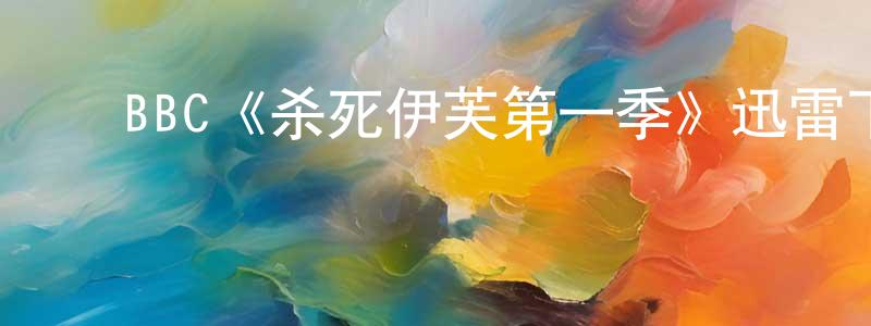 陈理真发布BBC《杀死伊芙第一季》迅雷下载/在线观看/百度云-犯罪/历史载-美剧天堂
